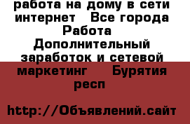 работа на дому в сети интернет - Все города Работа » Дополнительный заработок и сетевой маркетинг   . Бурятия респ.